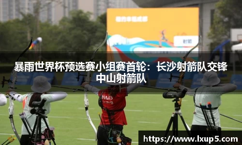 暴雨世界杯预选赛小组赛首轮：长沙射箭队交锋中山射箭队