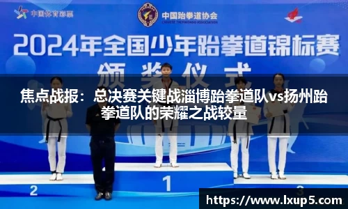 焦点战报：总决赛关键战淄博跆拳道队vs扬州跆拳道队的荣耀之战较量