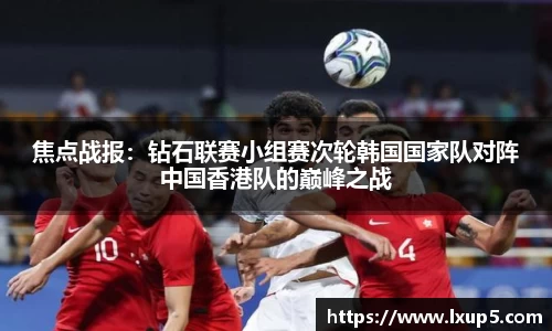 焦点战报：钻石联赛小组赛次轮韩国国家队对阵中国香港队的巅峰之战