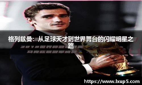 格列兹曼：从足球天才到世界舞台的闪耀明星之路