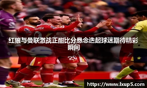 红狼与曼联激战正酣比分悬念迭起球迷期待精彩瞬间