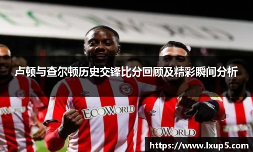 卢顿与查尔顿历史交锋比分回顾及精彩瞬间分析